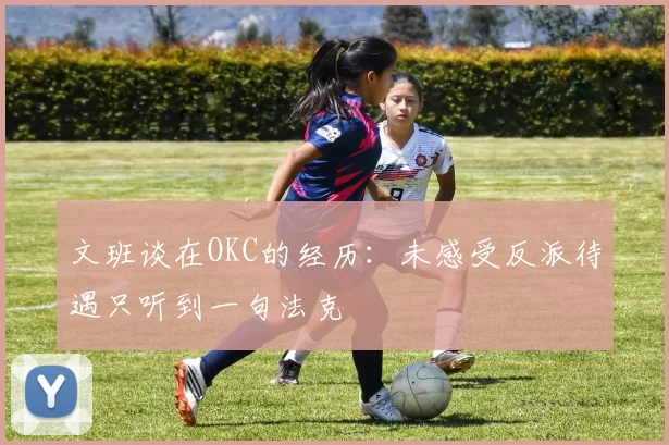 文班谈在OKC的经历：未感受反派待遇只听到一句法克