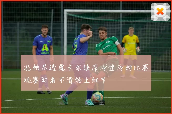 孔帕尼透露卡尔缺席海登海姆比赛观赛时看不清场上细节
