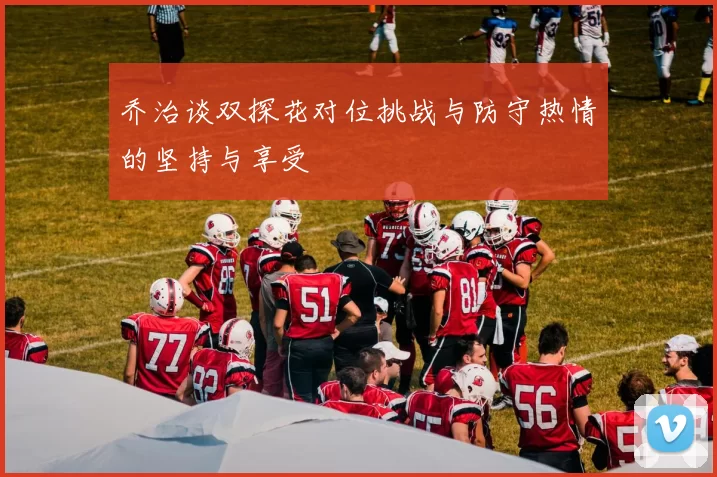 乔治谈双探花对位挑战与防守热情的坚持与享受