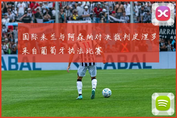 国际米兰与阿森纳对决裁判皮涅罗来自葡萄牙执法比赛