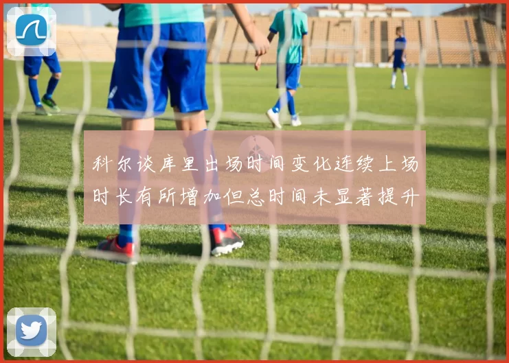 科尔谈库里出场时间变化连续上场时长有所增加但总时间未显著提升