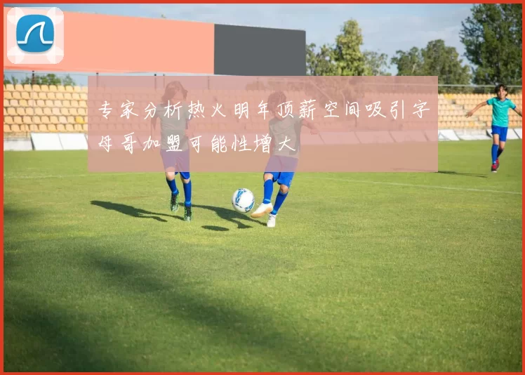 专家分析热火明年顶薪空间吸引字母哥加盟可能性增大
