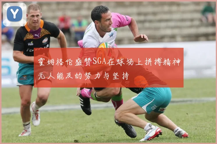 霍姆格伦盛赞SGA在球场上拼搏精神无人能及的努力与坚持