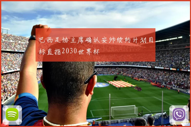 巴西足协主席确认安帅续约计划目标直指2030世界杯