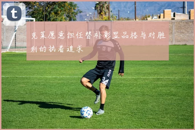 克莱愿意担任替补彰显品格与对胜利的执着追求