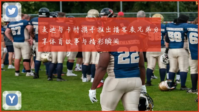 麦迪与卡特携手推出播客表兄弟分享体育故事与精彩瞬间