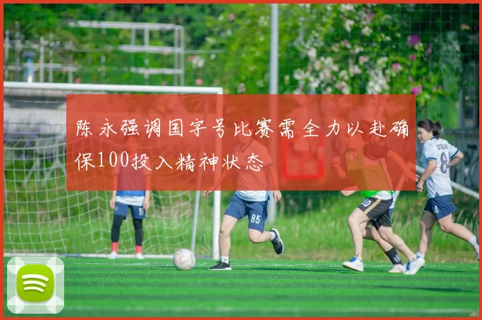 陈永强调国字号比赛需全力以赴确保100投入精神状态