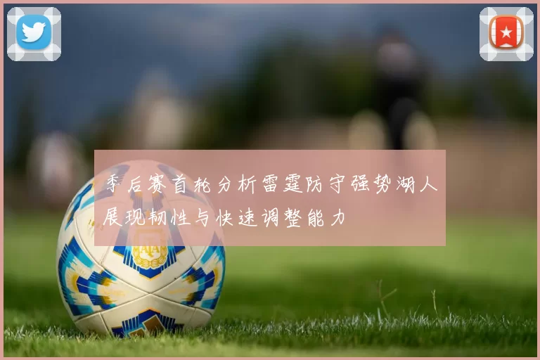 季后赛首轮分析雷霆防守强势湖人展现韧性与快速调整能力