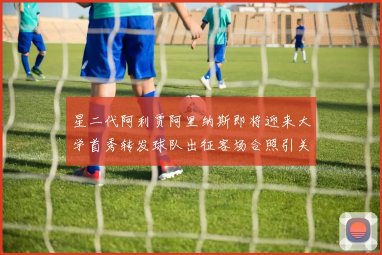 星二代阿利贾阿里纳斯即将迎来大学首秀转发球队出征客场合照引关注