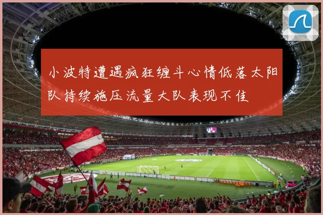 小波特遭遇疯狂缠斗心情低落太阳队持续施压流量大队表现不佳