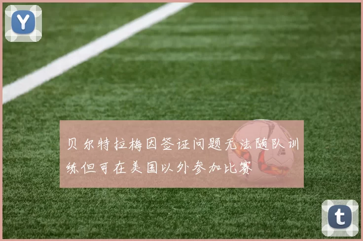 贝尔特拉梅因签证问题无法随队训练但可在美国以外参加比赛