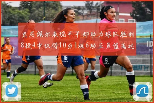 克尼佩尔表现平平却助力球队胜利8投4中仅得10分1板6助正负值高达23